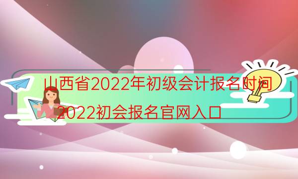 山西2022年初级会计报名时间安排 什么时候考试