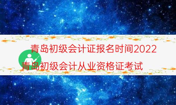 青岛初级会计证报名时间2022考试时间