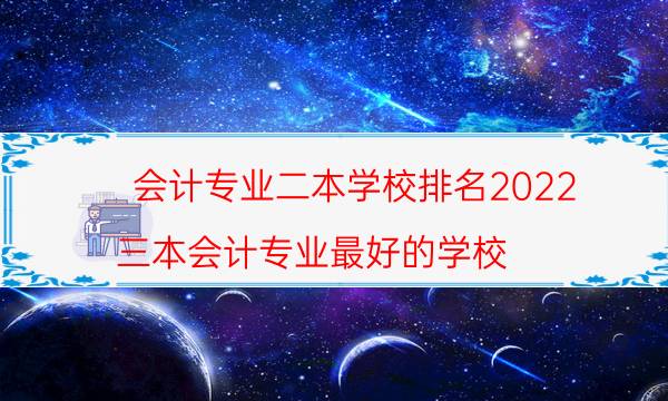 2022会计专业好的二本学校有什么 