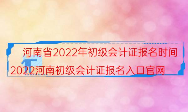 河南2022年初级会计证报名时间是什么时候
