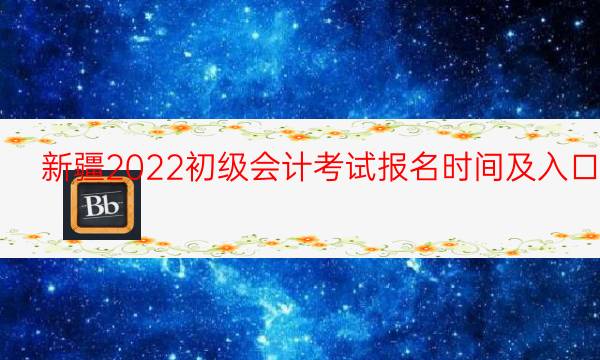 新疆2022初级会计考试报名时间及入口