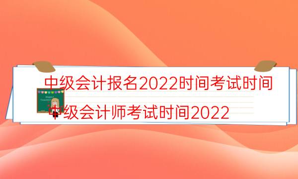 中级会计2022年报名和考试时间是怎么安排的