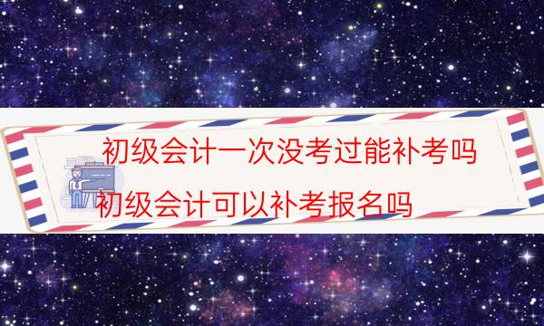 初级会计证可以考几次 没考过能补考