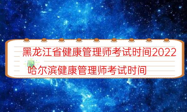 2022年9月黑龙江健康管理师考试时间及内容