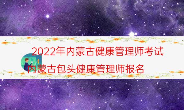 2022年9月内蒙古健康管理师考试时间及题型