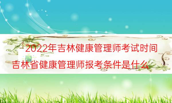 2022年吉林健康管理师考试时间 报名截止到哪天