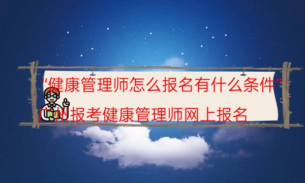 健康管理师怎么报名有什么条件 2022年报考时间