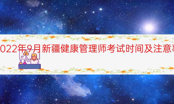 2022年9月新疆健康管理师考试时间及注意事项