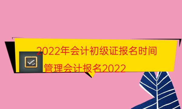 2022年会计初级证报名入口 什么时候报考