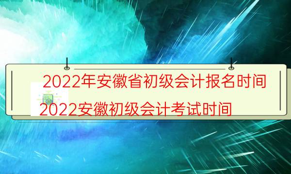 安徽初级会计2022年报名和考试时间是什么时候