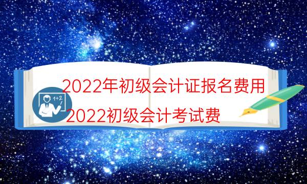 2022初级会计证报名费用是多少 怎么报考