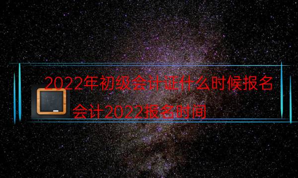 2022会计证初级报名时间什么时候出来