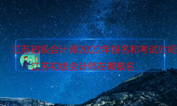 江苏省2022年初级会计报名时间 什么时候考试