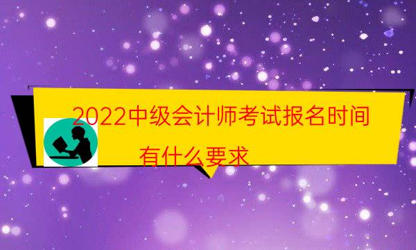 2022中级会计师考试报名时间 有什么要求