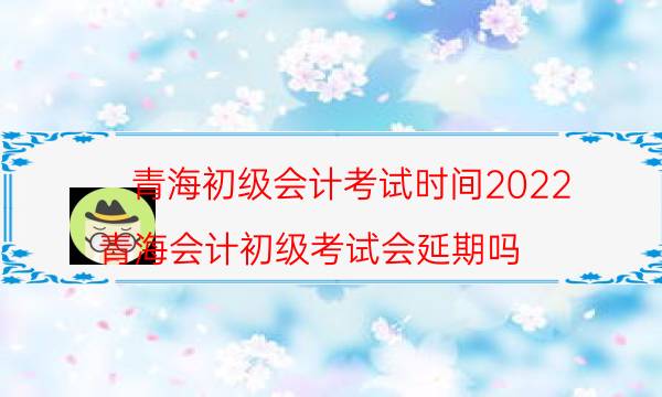 青海初级会计考试时间2022 哪天开始报名