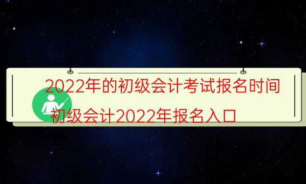 2022年初级会计报名及考试时间公布