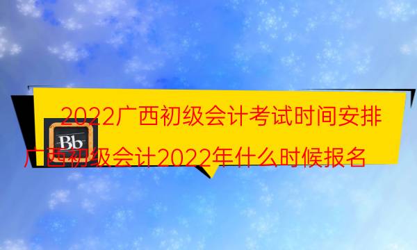 广西2022年初级会计考试时间安排 具体哪天考