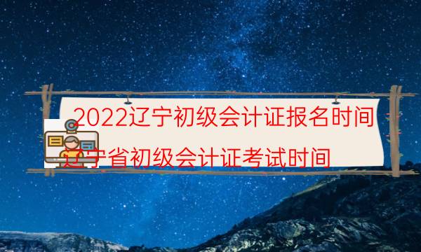 2022年初级会计证报名时间辽宁 什么时候考试