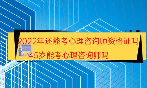 2022心理咨询师取消了吗 还能考心理咨询师资格证吗