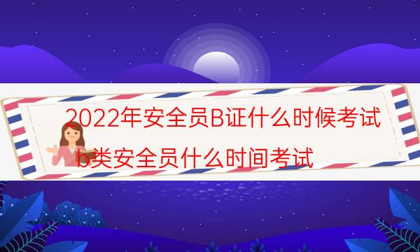 2022年安全员b证考试时间是什么时候