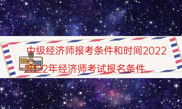 中级经济师报考条件和时间2022 证书作用有哪些