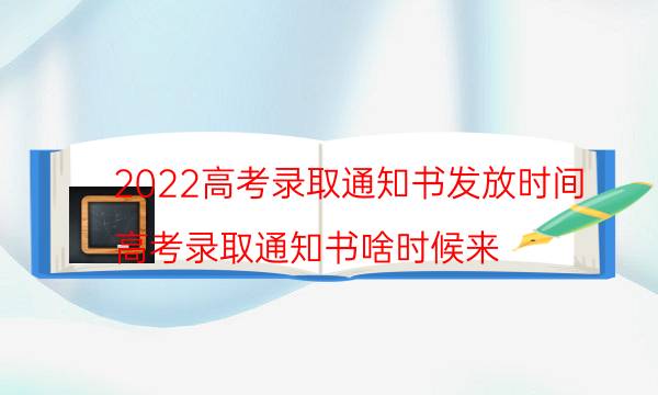 高考录取通知书什么时候能收到 2022证书发放时间