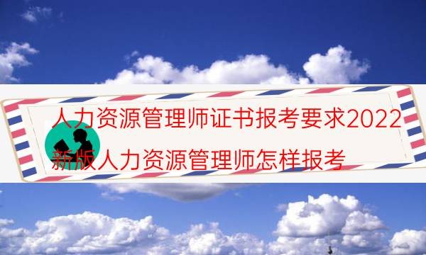 2022人力资源管理证书报考要求及条件有哪些