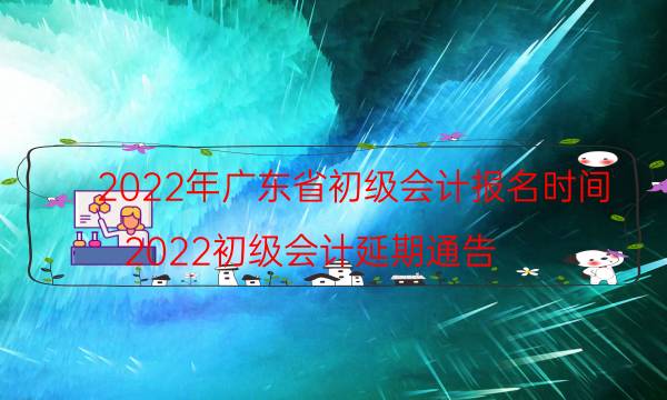 广东省初级会计报名时间2022 报考网站是什么