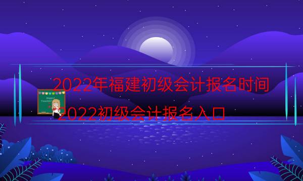 福建2022初级会计报名时间及入口