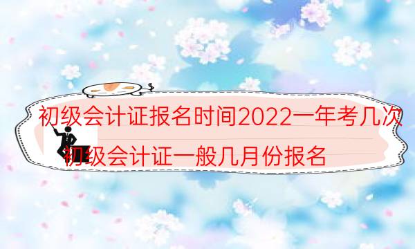 初级会计证一年考几次 2022年什么时候报名