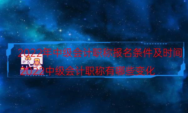 中级会计职称报名条件 2022年报名时间