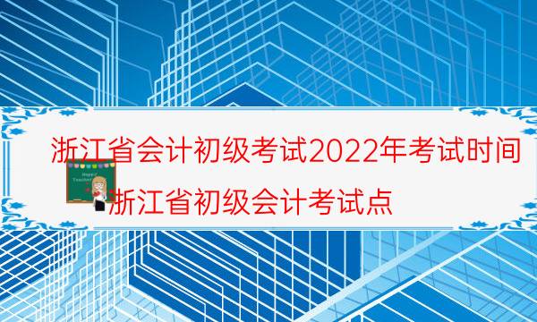 浙江2022年初级会计考试时间安排 具体哪天考
