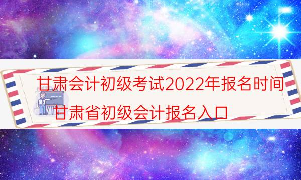 甘肃省2022年初级会计报名时间安排