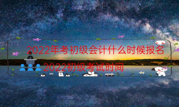 2022年初级会计报名时间 零基础可以考吗