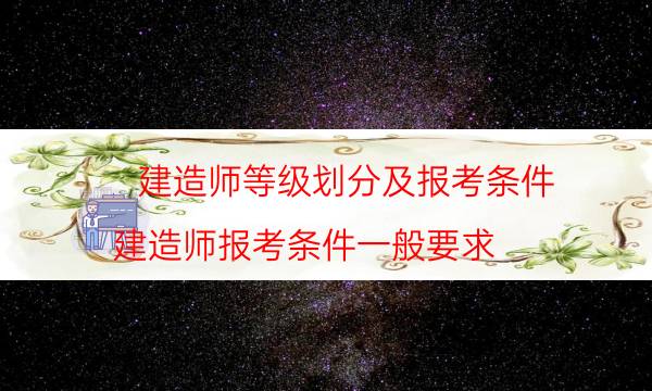 建造师等级划分及报考条件(建造师报考条件一般要求)