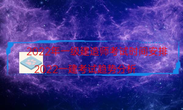 2022年一级建造师考试时间安排(2022一建考试趋势分析)