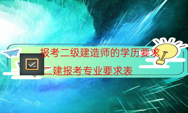 报考二级建造师的学历要求(二建报考专业要求表)