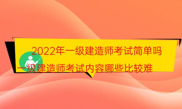 2022年一级建造师考试简单吗(一级建造师考试内容哪些比较难)