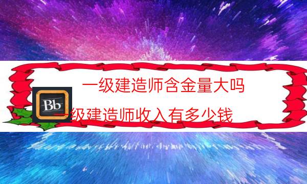 一级建造师含金量大吗(一级建造师收入有多少钱)