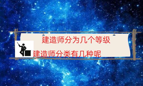 建造师分为几个等级(建造师分类有几种呢)