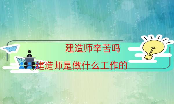 建造师辛苦吗(建造师是做什么工作的)