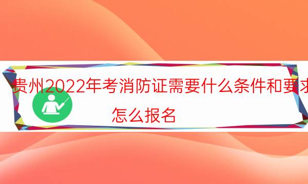 贵州2022年考消防证需要什么条件和要求 怎么报名
