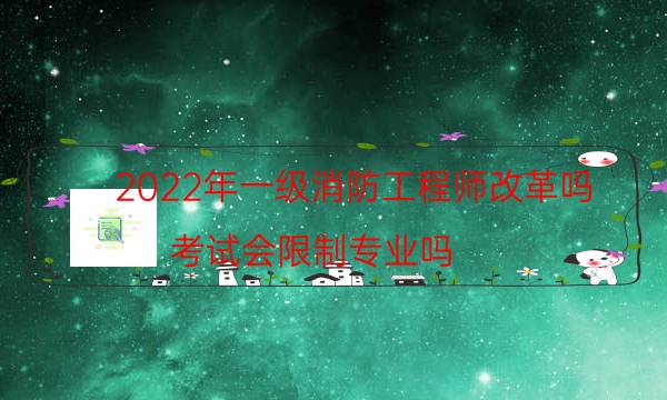 2022年一级消防工程师改革吗 考试会限制专业吗