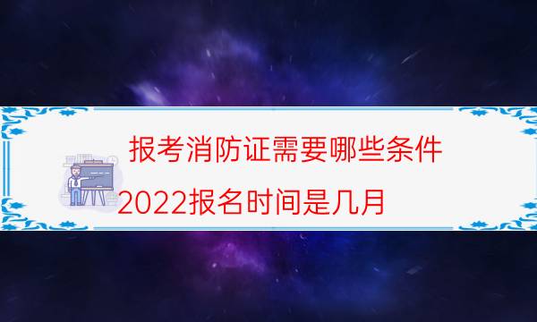 报考消防证需要哪些条件 2022报名时间是几月