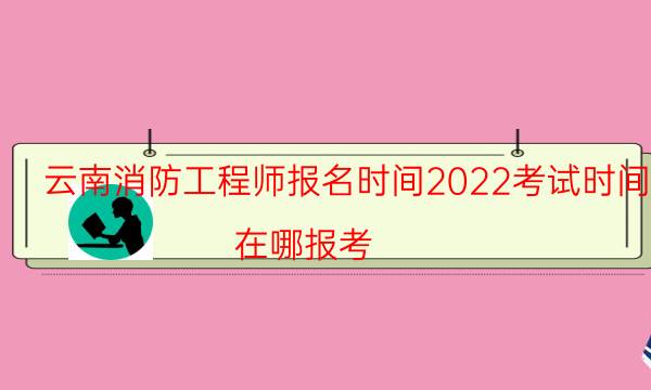 云南消防工程师报名时间2022考试时间 在哪报考