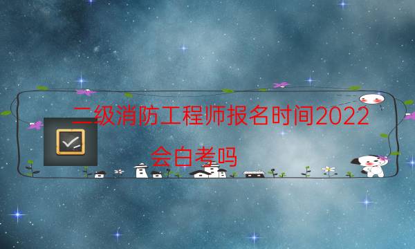二级消防工程师报名时间2022考试时间 什么时候开考