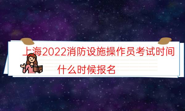 上海2022消防设施操作员考试时间 什么时候报名
