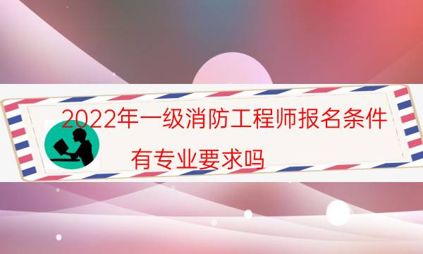 2022年一级消防工程师报名条件 有专业要求吗