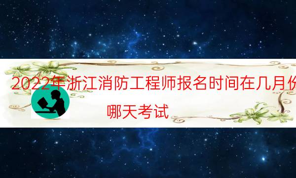 2022年浙江消防工程师报名时间在几月份 哪天考试