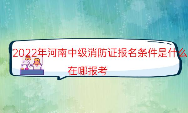 2022年河南中级消防证报名条件是什么 在哪报考